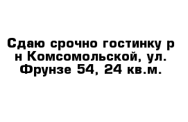 Сдаю срочно гостинку р-н Комсомольской, ул. Фрунзе 54, 24 кв.м.